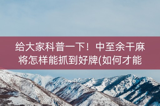 给大家科普一下！中至余干麻将怎样能抓到好牌(如何才能打赢)