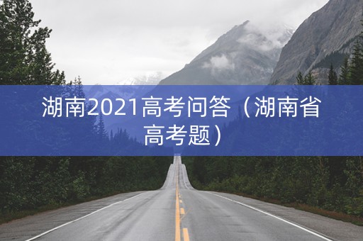 湖南2021高考问答（湖南省高考题）