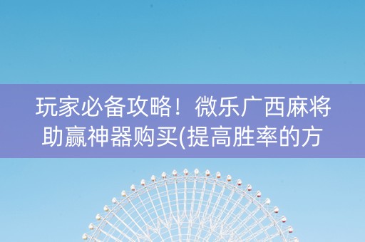 玩家必备攻略！微乐广西麻将助赢神器购买(提高胜率的方法)