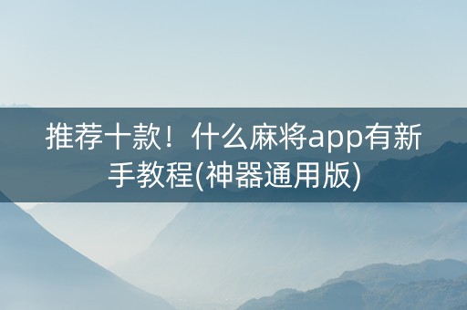 推荐十款！什么麻将app有新手教程(神器通用版)
