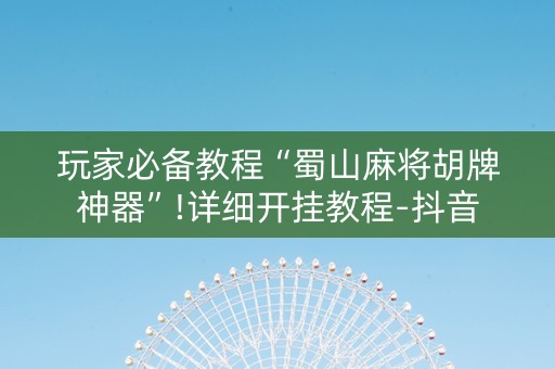 玩家必备教程“蜀山麻将胡牌神器”!详细开挂教程-抖音