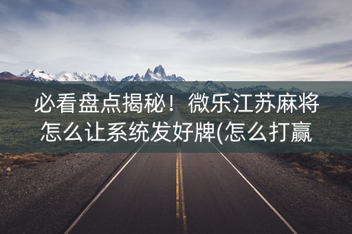 必看盘点揭秘！微乐江苏麻将怎么让系统发好牌(怎么打赢的几率大)