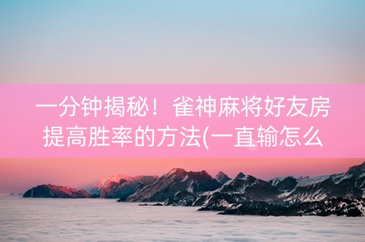 一分钟揭秘！雀神麻将好友房提高胜率的方法(一直输怎么办)