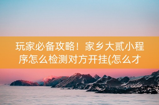 玩家必备攻略！家乡大贰小程序怎么检测对方开挂(怎么才能调胜率)