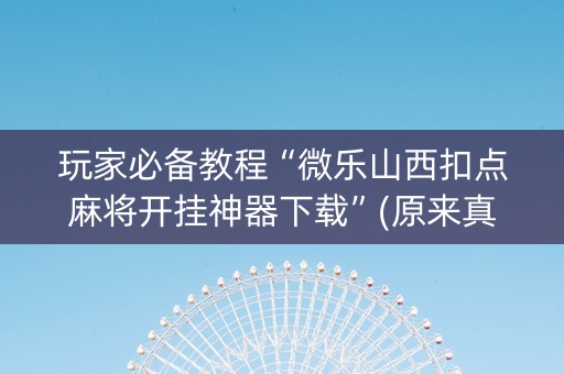 玩家必备教程“微乐山西扣点麻将开挂神器下载”(原来真的有挂)-抖音