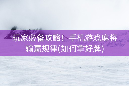 玩家必备攻略！手机游戏麻将输赢规律(如何拿好牌)