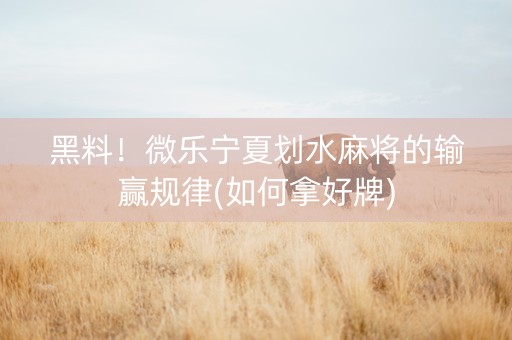 黑料！微乐宁夏划水麻将的输赢规律(如何拿好牌)