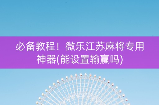 必备教程！微乐江苏麻将专用神器(能设置输赢吗)