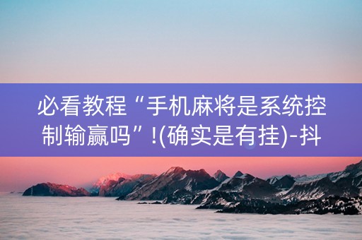 必看教程“手机麻将是系统控制输赢吗”!(确实是有挂)-抖音