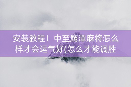安装教程！中至鹰潭麻将怎么样才会运气好(怎么才能调胜率)