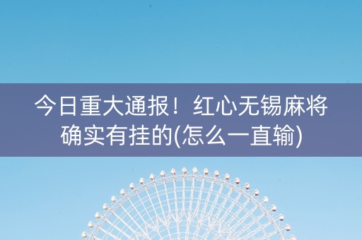 今日重大通报！红心无锡麻将确实有挂的(怎么一直输)