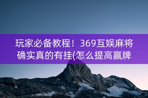 玩家必备教程！369互娱麻将确实真的有挂(怎么提高赢牌率)