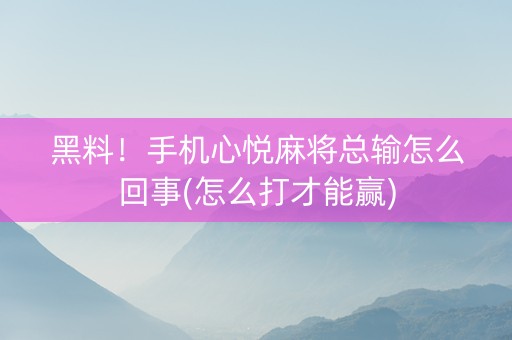 黑料！手机心悦麻将总输怎么回事(怎么打才能赢)