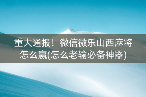 重大通报！微信微乐山西麻将怎么赢(怎么老输必备神器)