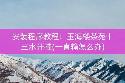 安装程序教程！玉海楼茶苑十三水开挂(一直输怎么办)