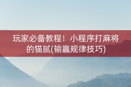 玩家必备教程！小程序打麻将的猫腻(输赢规律技巧)
