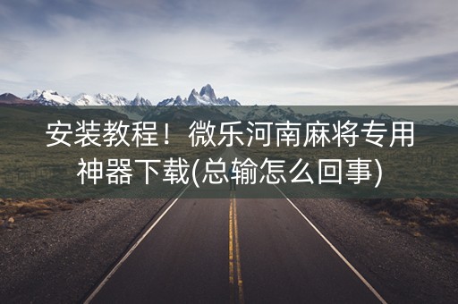 安装教程！微乐河南麻将专用神器下载(总输怎么回事)
