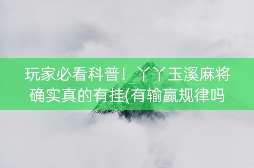 玩家必看科普！丫丫玉溪麻将确实真的有挂(有输赢规律吗)