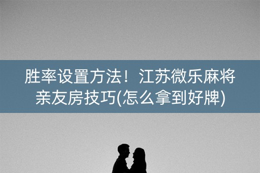 胜率设置方法！江苏微乐麻将亲友房技巧(怎么拿到好牌)