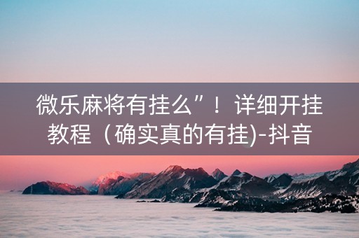 微乐麻将有挂么”！详细开挂教程（确实真的有挂)-抖音