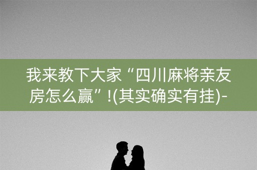 我来教下大家“四川麻将亲友房怎么赢”!(其实确实有挂)-抖音