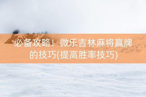 必备攻略！微乐吉林麻将赢牌的技巧(提高胜率技巧)