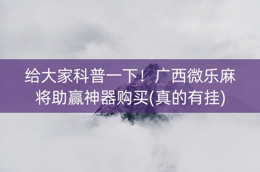 给大家科普一下！广西微乐麻将助赢神器购买(真的有挂)