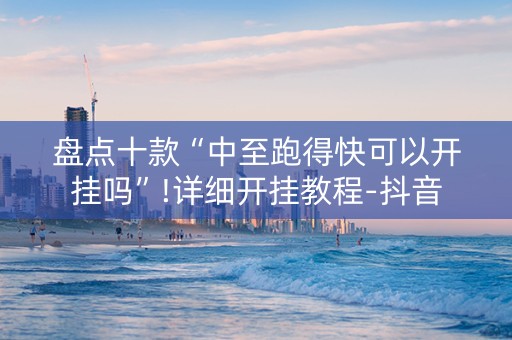 盘点十款“中至跑得快可以开挂吗”!详细开挂教程-抖音