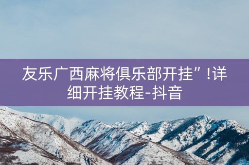 友乐广西麻将俱乐部开挂”!详细开挂教程-抖音