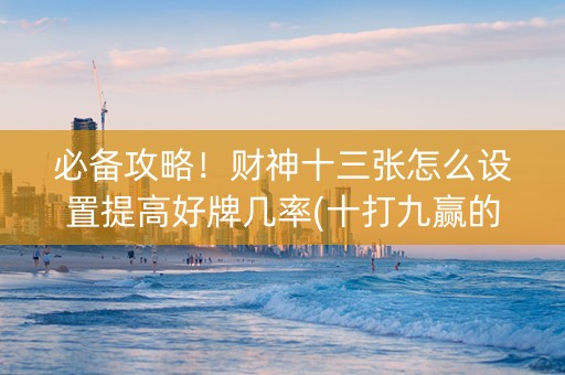 必备攻略！财神十三张怎么设置提高好牌几率(十打九赢的打法)