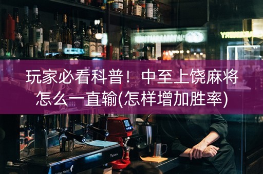 玩家必看科普！中至上饶麻将怎么一直输(怎样增加胜率)