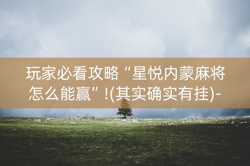 玩家必看攻略“星悦内蒙麻将怎么能赢”!(其实确实有挂)-抖音