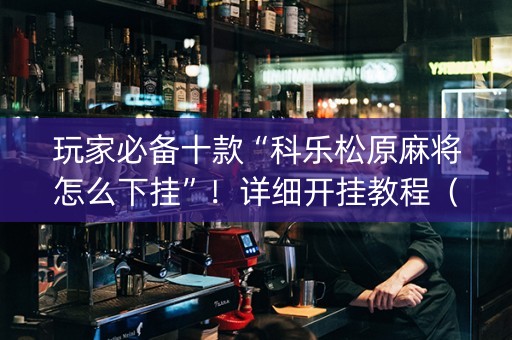 玩家必备十款“科乐松原麻将怎么下挂”！详细开挂教程（确实真的有挂)-抖音