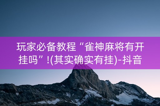 玩家必备教程“雀神麻将有开挂吗”!(其实确实有挂)-抖音
