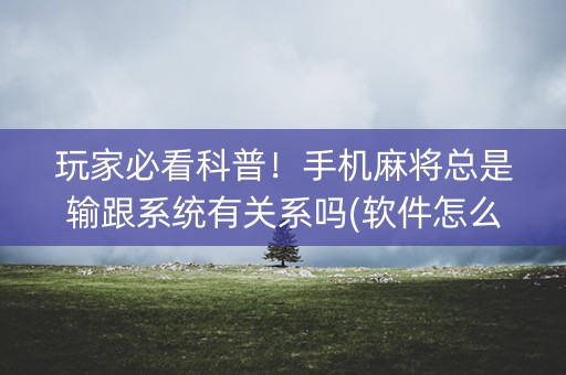 玩家必看科普！手机麻将总是输跟系统有关系吗(软件怎么打赢)