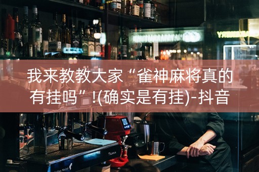 我来教教大家“雀神麻将真的有挂吗”!(确实是有挂)-抖音