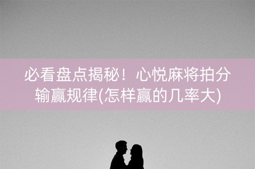 必看盘点揭秘！心悦麻将拍分输赢规律(怎样赢的几率大)