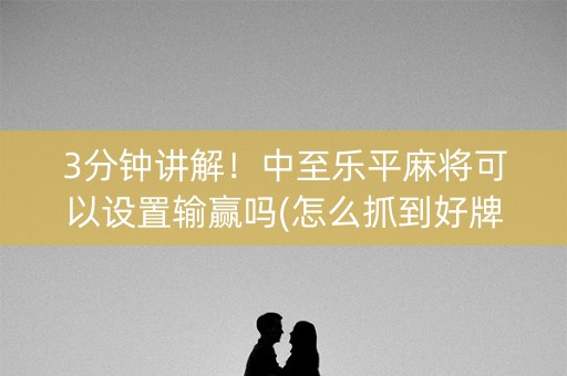 3分钟讲解！中至乐平麻将可以设置输赢吗(怎么抓到好牌)