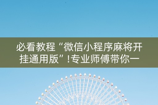 必看教程“微信小程序麻将开挂通用版”!专业师傅带你一起了解（详细教程）-抖音