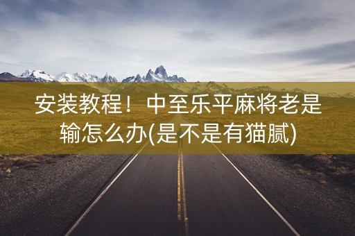 安装教程！中至乐平麻将老是输怎么办(是不是有猫腻)