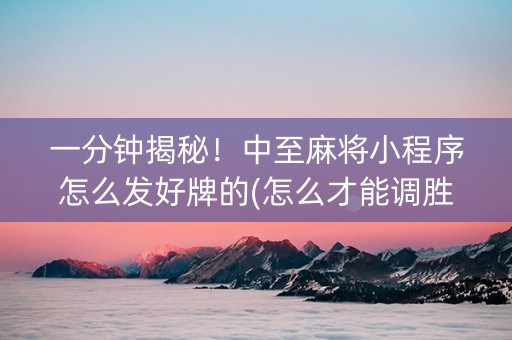 一分钟揭秘！中至麻将小程序怎么发好牌的(怎么才能调胜率)