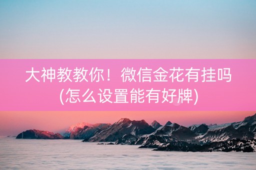 大神教教你！微信金花有挂吗(怎么设置能有好牌)