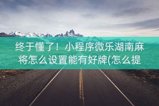 终于懂了！小程序微乐湖南麻将怎么设置能有好牌(怎么提高好牌几率)