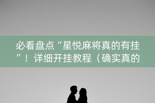 必看盘点“星悦麻将真的有挂”！详细开挂教程（确实真的有挂)-抖音