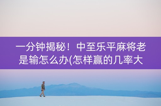 一分钟揭秘！中至乐平麻将老是输怎么办(怎样赢的几率大)