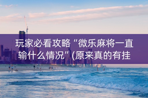 玩家必看攻略“微乐麻将一直输什么情况”(原来真的有挂)-抖音