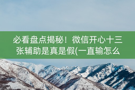 必看盘点揭秘！微信开心十三张辅助是真是假(一直输怎么办)