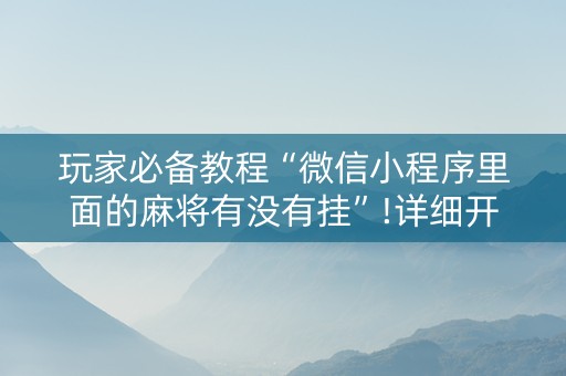 玩家必备教程“微信小程序里面的麻将有没有挂”!详细开挂教程-抖音