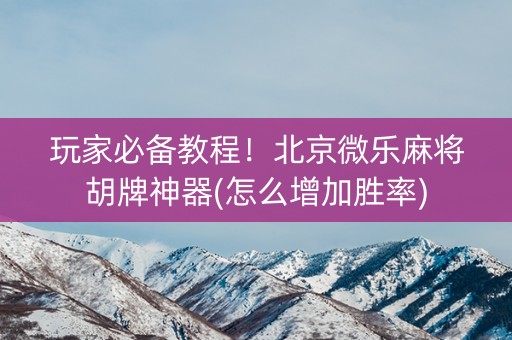 玩家必备教程！北京微乐麻将胡牌神器(怎么增加胜率)
