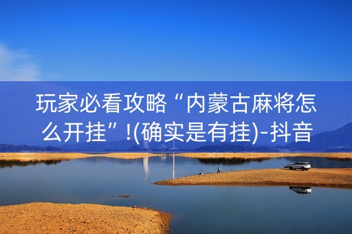 玩家必看攻略“内蒙古麻将怎么开挂”!(确实是有挂)-抖音